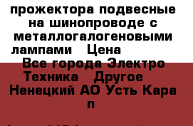 прожектора подвесные на шинопроводе с металлогалогеновыми лампами › Цена ­ 40 000 - Все города Электро-Техника » Другое   . Ненецкий АО,Усть-Кара п.